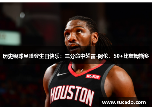 历史级球星哈登生日快乐：三分命中超雷-阿伦，50+比詹姆斯多