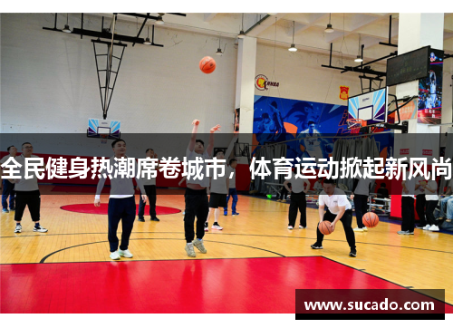 全民健身热潮席卷城市，体育运动掀起新风尚